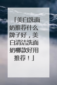 美白洗面奶推荐什么牌子好，美白清洁洗面奶哪款好用推荐！