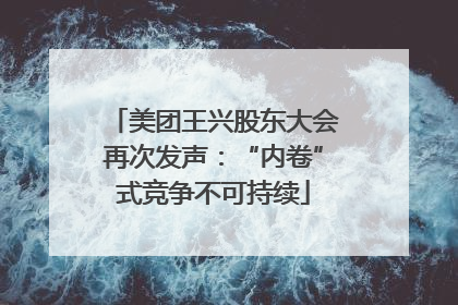 美团王兴股东大会再次发声：“内卷”式竞争不可持续