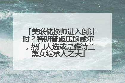 美联储换帅进入倒计时？特朗普施压鲍威尔，热门人选或是雅诗兰黛女继承人之夫