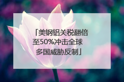 美钢铝关税翻倍至50%冲击全球 多国威胁反制