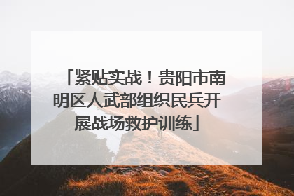 紧贴实战！贵阳市南明区人武部组织民兵开展战场救护训练
