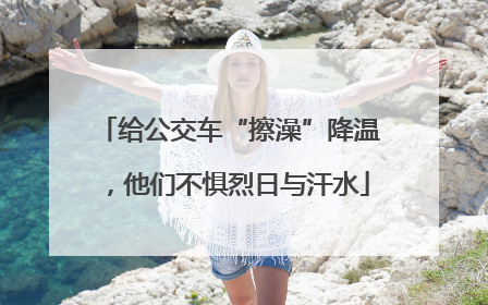 给公交车“擦澡”降温，他们不惧烈日与汗水