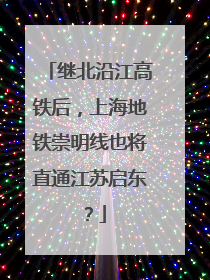继北沿江高铁后，上海地铁崇明线也将直通江苏启东？