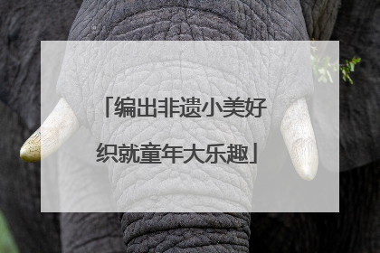 编出非遗小美好 织就童年大乐趣