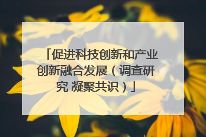 促进科技创新和产业创新融合发展（调查研究 凝聚共识）