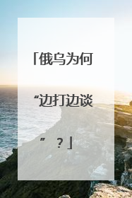 俄乌为何“边打边谈”？