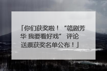 你们获奖啦！“赣剧芳华 我要看好戏” 评论送票获奖名单公布！