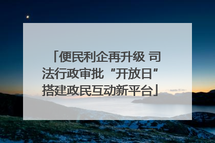 便民利企再升级 司法行政审批“开放日”搭建政民互动新平台