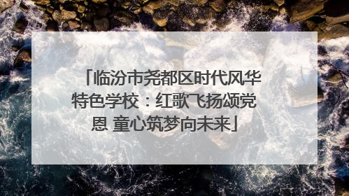 临汾市尧都区时代风华特色学校：红歌飞扬颂党恩 童心筑梦向未来