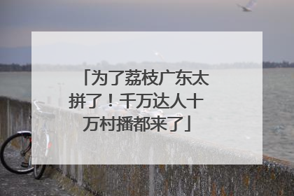 为了荔枝广东太拼了！千万达人十万村播都来了