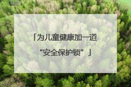 为儿童健康加一道“安全保护锁”