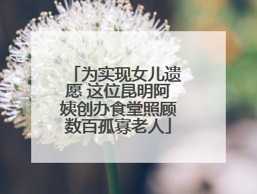 为实现女儿遗愿 这位昆明阿姨创办食堂照顾数百孤寡老人