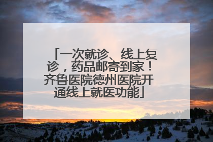 一次就诊、线上复诊，药品邮寄到家！齐鲁医院德州医院开通线上就医功能