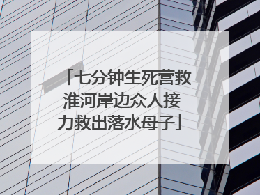 七分钟生死营救 淮河岸边众人接力救出落水母子