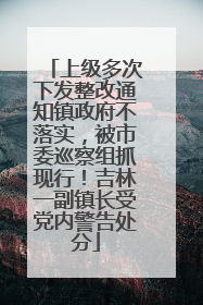 上级多次下发整改通知镇政府不落实，被市委巡察组抓现行！吉林一副镇长受党内警告处分