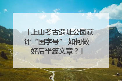 上山考古遗址公园获评“国字号” 如何做好后半篇文章？