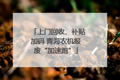 上门回收、补贴加码 青海农机报废“加速跑”