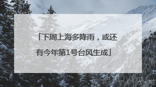 下周上海多降雨，或还有今年第1号台风生成