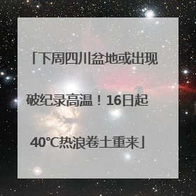 下周四川盆地或出现破纪录高温！16日起40℃热浪卷土重来