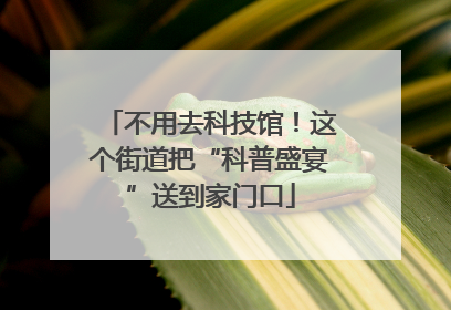 不用去科技馆！这个街道把“科普盛宴”送到家门口