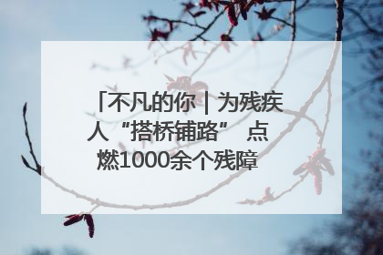 不凡的你｜为残疾人“搭桥铺路” 点燃1000余个残障家庭的希望之光
