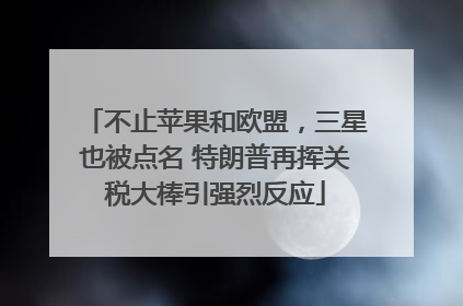 不止苹果和欧盟，三星也被点名 特朗普再挥关税大棒引强烈反应