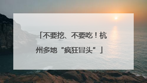 不要挖、不要吃！杭州多地“疯狂冒头”