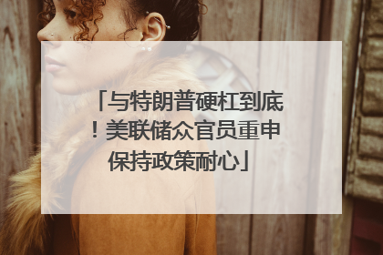 与特朗普硬杠到底！美联储众官员重申保持政策耐心