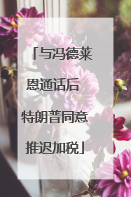 与冯德莱恩通话后 特朗普同意推迟加税