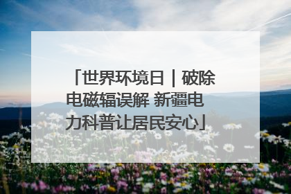 世界环境日｜破除电磁辐误解 新疆电力科普让居民安心