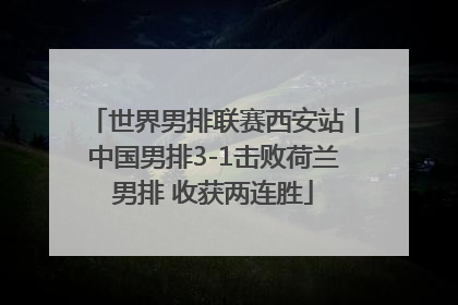 世界男排联赛西安站丨中国男排3-1击败荷兰男排 收获两连胜