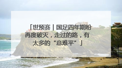 世预赛｜国足四年期盼再度破灭，走过的路，有太多的“意难平”