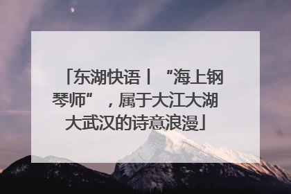 东湖快语丨“海上钢琴师”，属于大江大湖大武汉的诗意浪漫