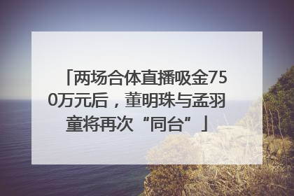 两场合体直播吸金750万元后，董明珠与孟羽童将再次“同台”