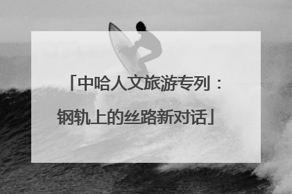 中哈人文旅游专列：钢轨上的丝路新对话