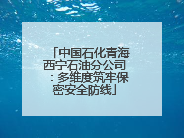 中国石化青海西宁石油分公司：多维度筑牢保密安全防线