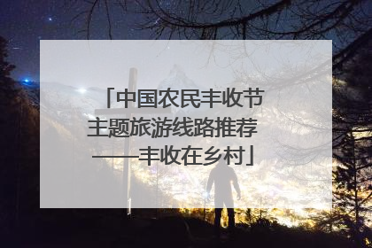 中国农民丰收节主题旅游线路推荐——丰收在乡村