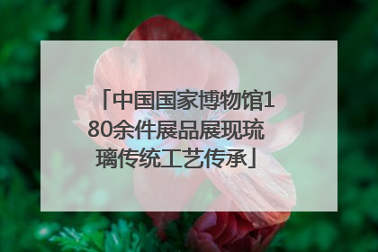 中国国家博物馆180余件展品展现琉璃传统工艺传承