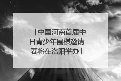 中国河南首届中日青少年围棋邀请赛将在洛阳举办