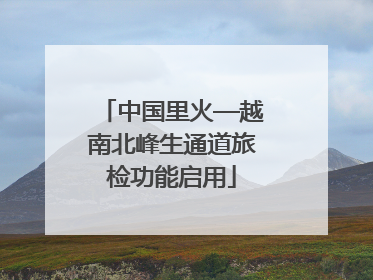 中国里火—越南北峰生通道旅检功能启用