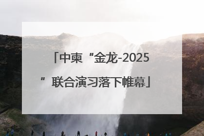 中柬“金龙-2025”联合演习落下帷幕