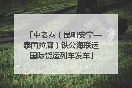 中老泰（昆明安宁—泰国拉廊）铁公海联运国际货运列车发车