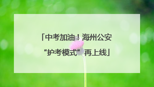 中考加油！海州公安“护考模式”再上线