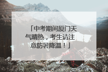 中考期间厦门天气晴热，考生请注意防暑降温！