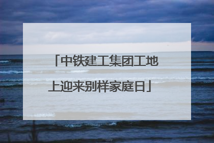 中铁建工集团工地上迎来别样家庭日