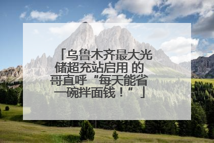 乌鲁木齐最大光储超充站启用 的哥直呼“每天能省一碗拌面钱！”