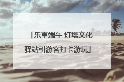 乐享端午 灯塔文化驿站引游客打卡游玩