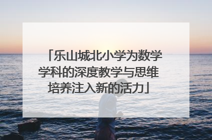乐山城北小学为数学学科的深度教学与思维培养注入新的活力