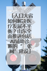人口大省如何解决医疗发展不平衡？山东全面推进包括AI辅助诊断的“三张网”建设