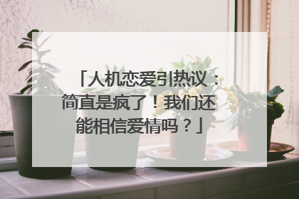 人机恋爱引热议：简直是疯了！我们还能相信爱情吗？